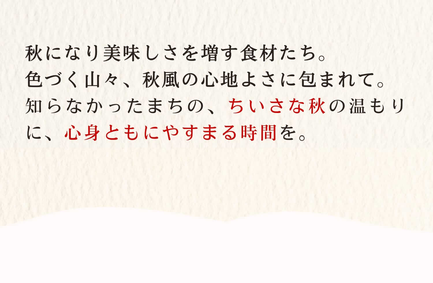 秋になりおいしさを増す食材たち。色づく山々、秋風の心地よさに包まれて。知らなかったまちの、小さな秋の温もりに、心身ともにやすまる時間を。