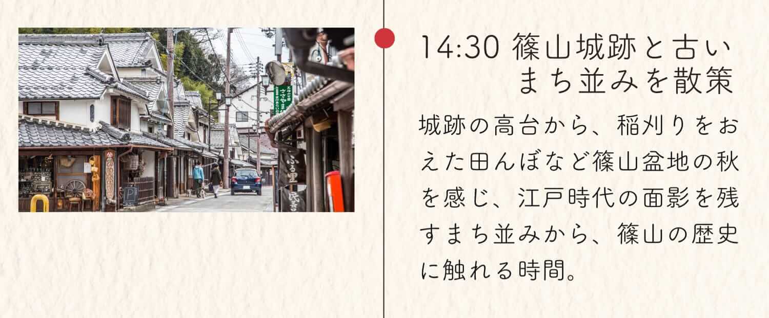 14:30 篠山城跡と古いまち並みを散策 城跡の高台から、稲刈りを終えた田んぼなど篠山盆地の秋を感じ、江戸時代の面影を残すまち並みから、篠山の歴史に触れる時間。