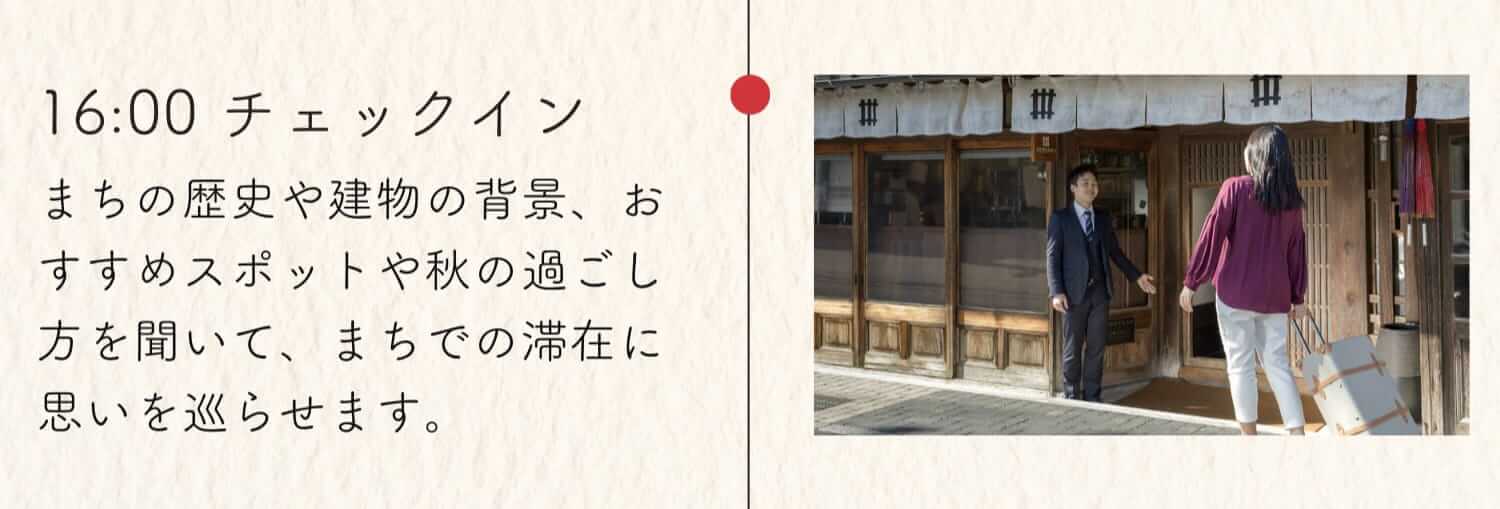 16:00 チェックイン まちの歴史や建物の背景、おすすめスポットや秋の過ごし方を聞いて、まちでの滞在に思いを巡らせます。