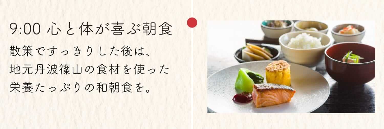 9:00 心と体が喜ぶ朝食 散策ですっきりした後は、地元丹波篠山の食材を使った栄養たっぷりの和朝食を。