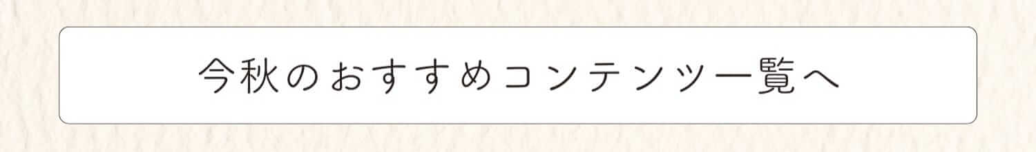 今秋のおすすめコンテンツ一覧へ