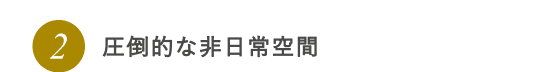 2.圧倒的な非日常空間