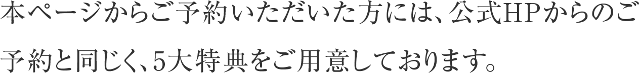 本ページからご予約いただいた方には、公式HPからのご予約と同じく、5大特典をご用意しております。