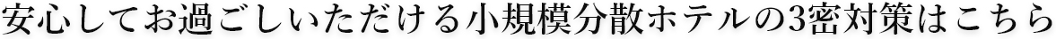 安心してお過ごしいただける小規模分散ホテルの3密対策はこちら