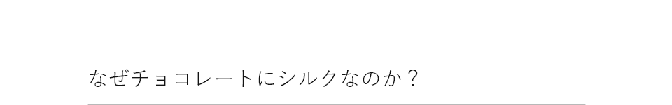 なぜチョコレートにシルクなのか？