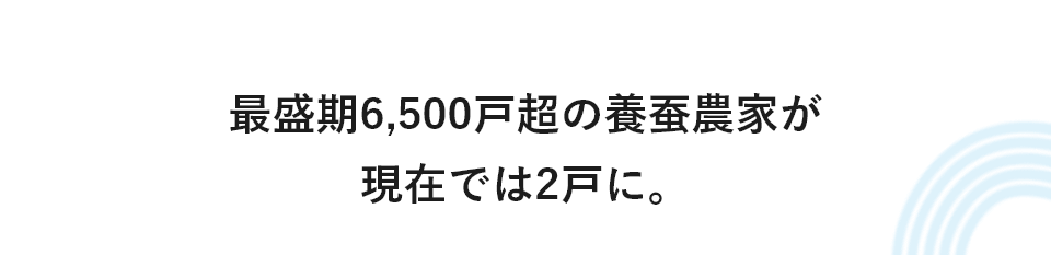 最盛期6,500戸超の養蚕農家が現在では2戸に。