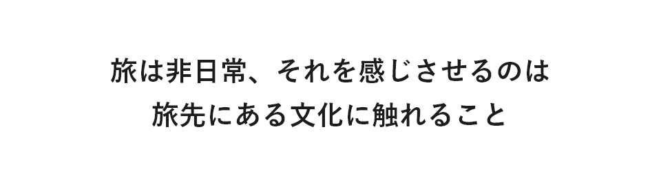 旅は非日常、それを感じさせるのは旅先にある文化に触れること